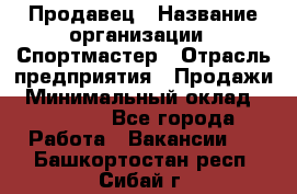 Продавец › Название организации ­ Спортмастер › Отрасль предприятия ­ Продажи › Минимальный оклад ­ 12 000 - Все города Работа » Вакансии   . Башкортостан респ.,Сибай г.